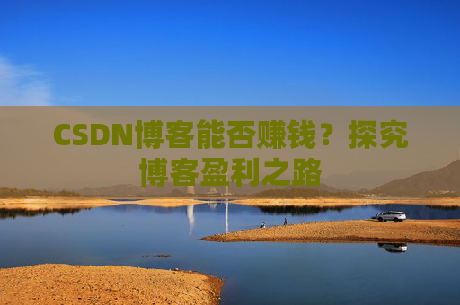 CSDN博客能否赚钱？探究博客盈利之路