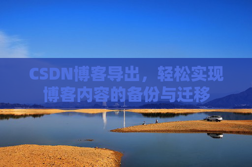 CSDN博客导出，轻松实现博客内容的备份与迁移